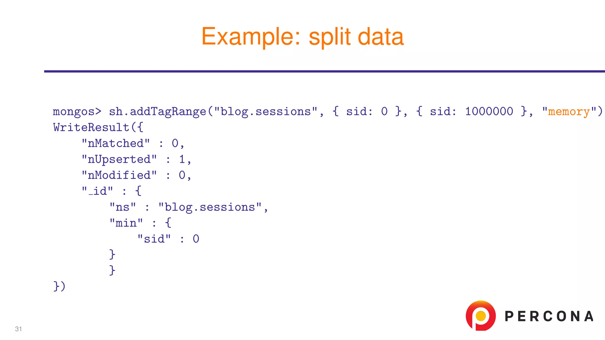 mongos> sh.addTagRange("blog.sessions", { sid: 0 }, { sid: 1000000 }, "memory")
WriteResult({
"nMatched" : 0,
"nUpserted" : 1,
"nModified" : 0,
" id" : {
"ns" : "blog.sessions",
"min" : {
"sid" : 0
}
}
})
Example: split data
31
 