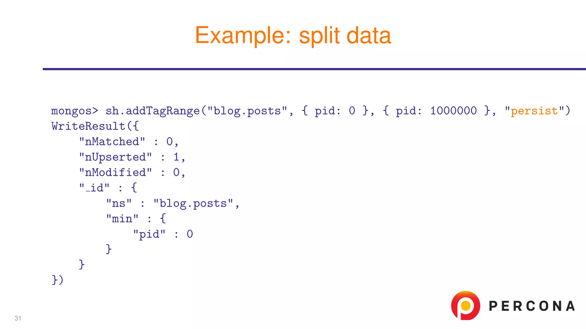 mongos> sh.addTagRange("blog.posts", { pid: 0 }, { pid: 1000000 }, "persist")
WriteResult({
"nMatched" : 0,
"nUpserted" : 1,
"nModified" : 0,
" id" : {
"ns" : "blog.posts",
"min" : {
"pid" : 0
}
}
})
Example: split data
31
 