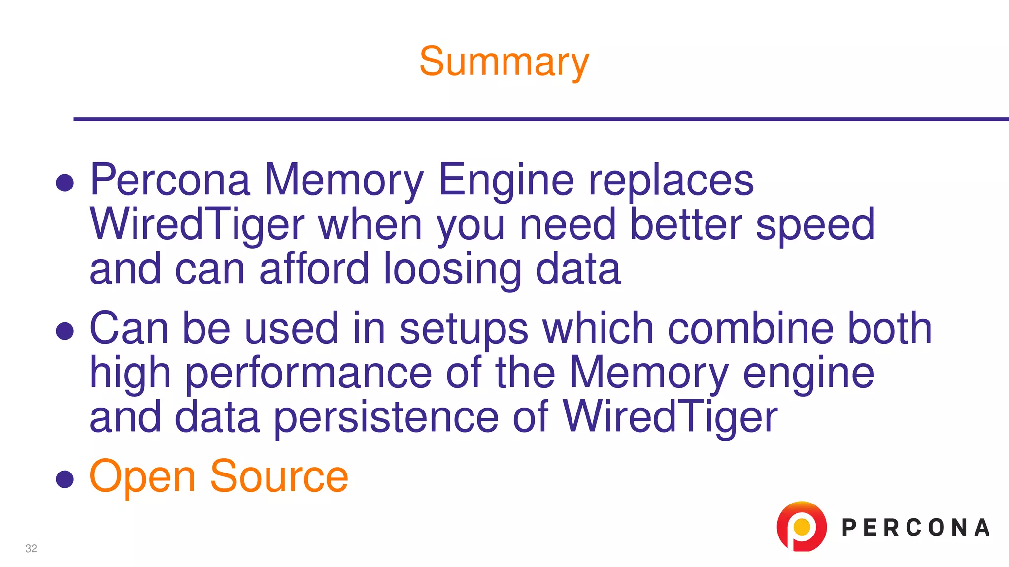 ∙ Percona Memory Engine replaces
WiredTiger when you need better speed
and can afford loosing data
∙ Can be used in setups which combine both
high performance of the Memory engine
and data persistence of WiredTiger
∙ Open Source
Summary
32
 