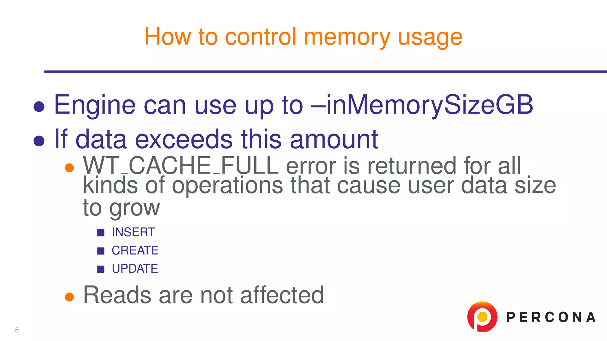 ∙ Engine can use up to –inMemorySizeGB
∙ If data exceeds this amount
∙ WT CACHE FULL error is returned for all
kinds of operations that cause user data size
to grow
INSERT
CREATE
UPDATE
∙ Reads are not affected
How to control memory usage
8
 