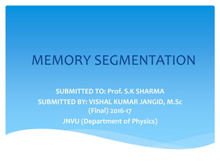 MEMORY SEGMENTATION
SUBMITTED TO: Prof. S.K SHARMA
SUBMITTED BY: VISHAL KUMAR JANGID, M.Sc
(Final) 2016-17
JNVU (Department of Physics)
 