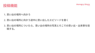 投稿機能
0 思い出の場所へ向か
. 思い出の場所に向かう途中に思い出したエピソードを書,
 思い出の場所についたら、思い出の場所の写真とそこでの思い出・出来事を投
稿する。
 