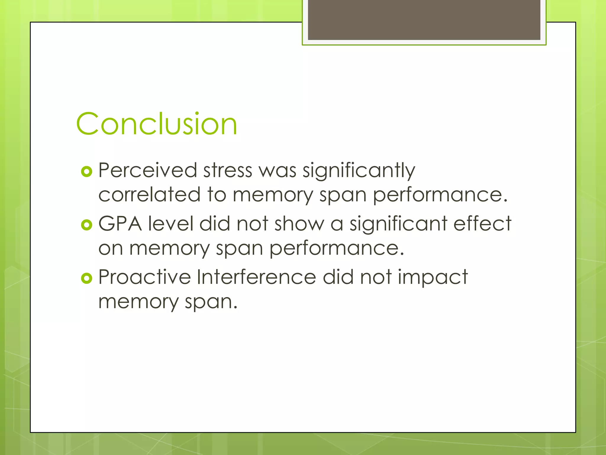 Conclusion
 Perceived  stress was significantly
  correlated to memory span performance.
 GPA level did not show a significant effect
  on memory span performance.
 Proactive Interference did not impact
  memory span.
 