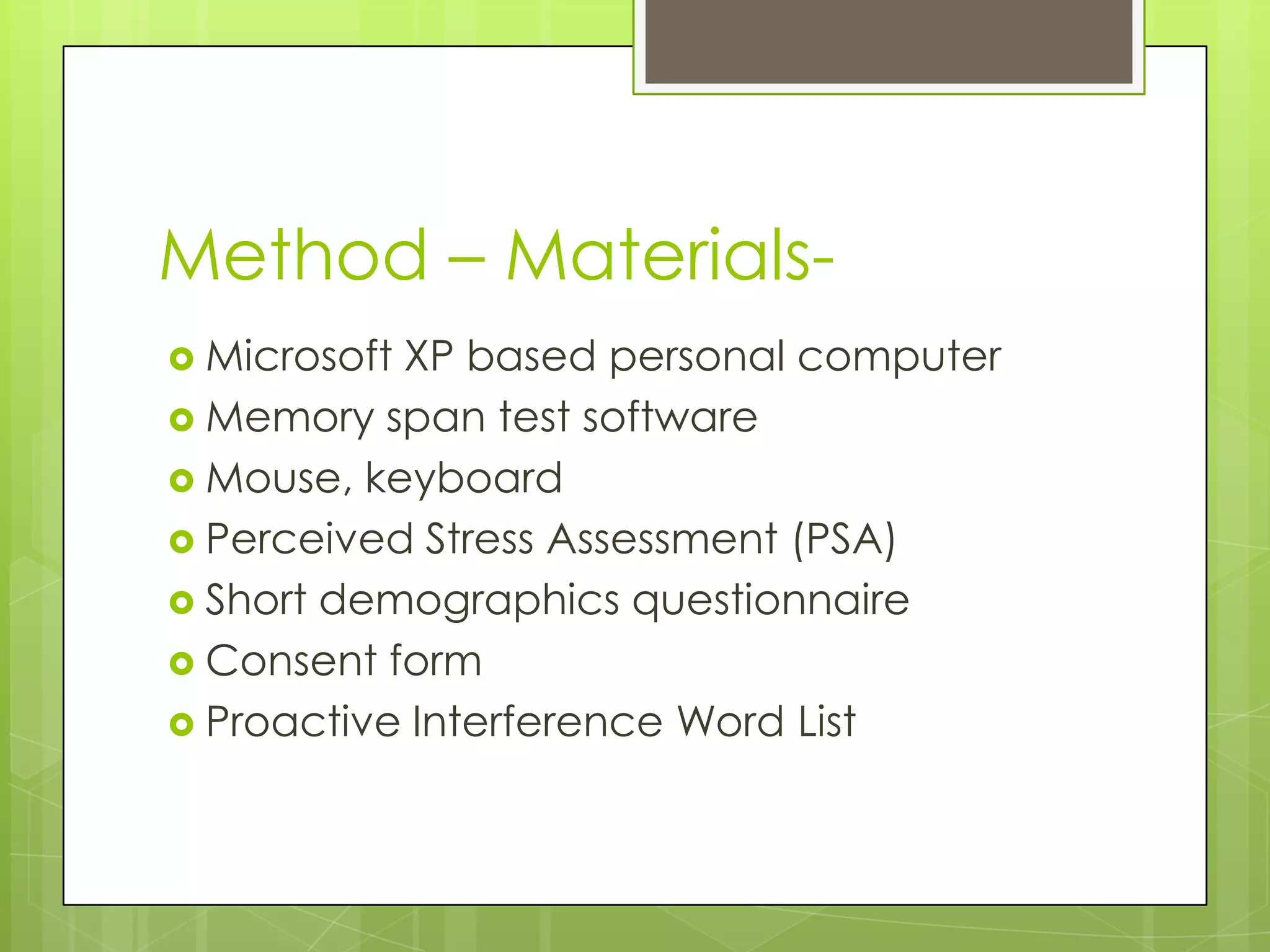 Method – Materials-
 MicrosoftXP based personal computer
 Memory span test software
 Mouse, keyboard
 Perceived Stress Assessment (PSA)
 Short demographics questionnaire
 Consent form
 Proactive Interference Word List
 