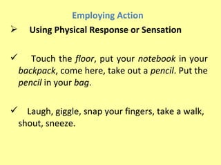 Employing Action
     Using Physical Response or Sensation

      Touch the floor, put your notebook in your
    backpac...