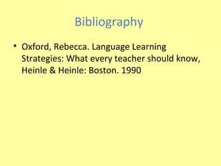 Bibliography
• Oxford, Rebecca. Language Learning
  Strategies: What every teacher should know,
  Heinle & Heinle: Boston....