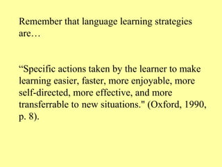 Remember that language learning strategies
are…


“Specific actions taken by the learner to make
learning easier, faster, ...
