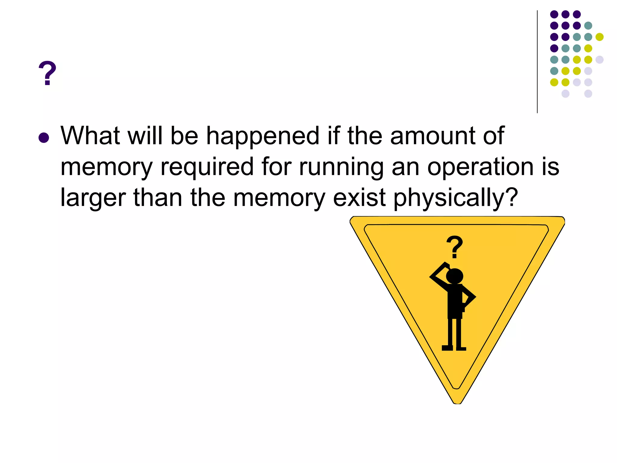 ?
 What will be happened if the amount of
memory required for running an operation is
larger than the memory exist physically?
 