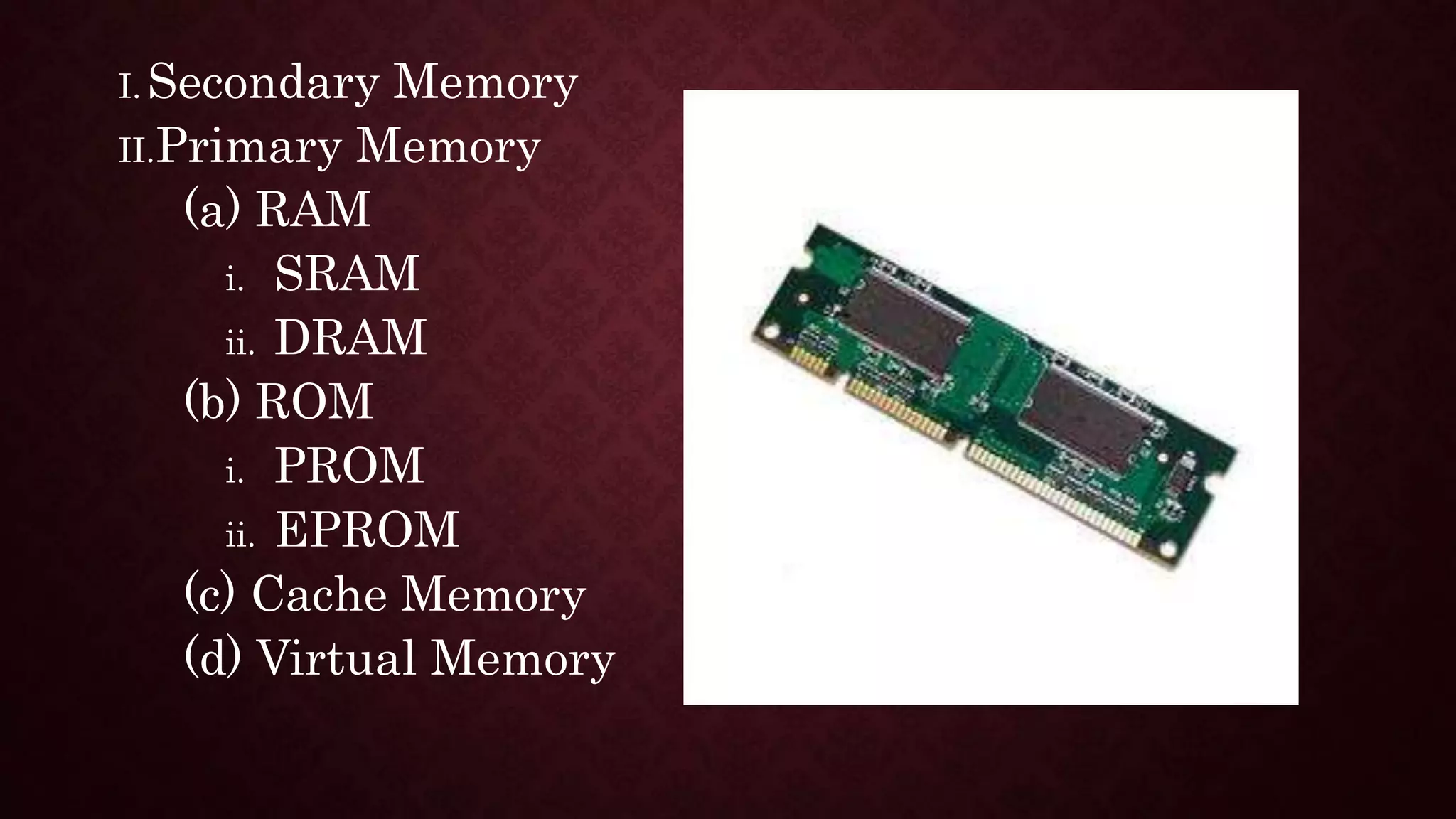 I. Secondary Memory
II.Primary Memory
(a) RAM
i. SRAM
ii. DRAM
(b) ROM
i. PROM
ii. EPROM
(c) Cache Memory
(d) Virtual Memory
 