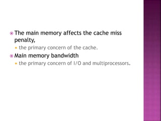  The main memory affects the cache miss
penalty,
 the primary concern of the cache.
 Main memory bandwidth
 the primary concern of I/O and multiprocessors.
 