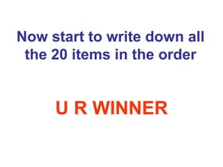 Now start to write down all the 20 items in the order U R WINNER 