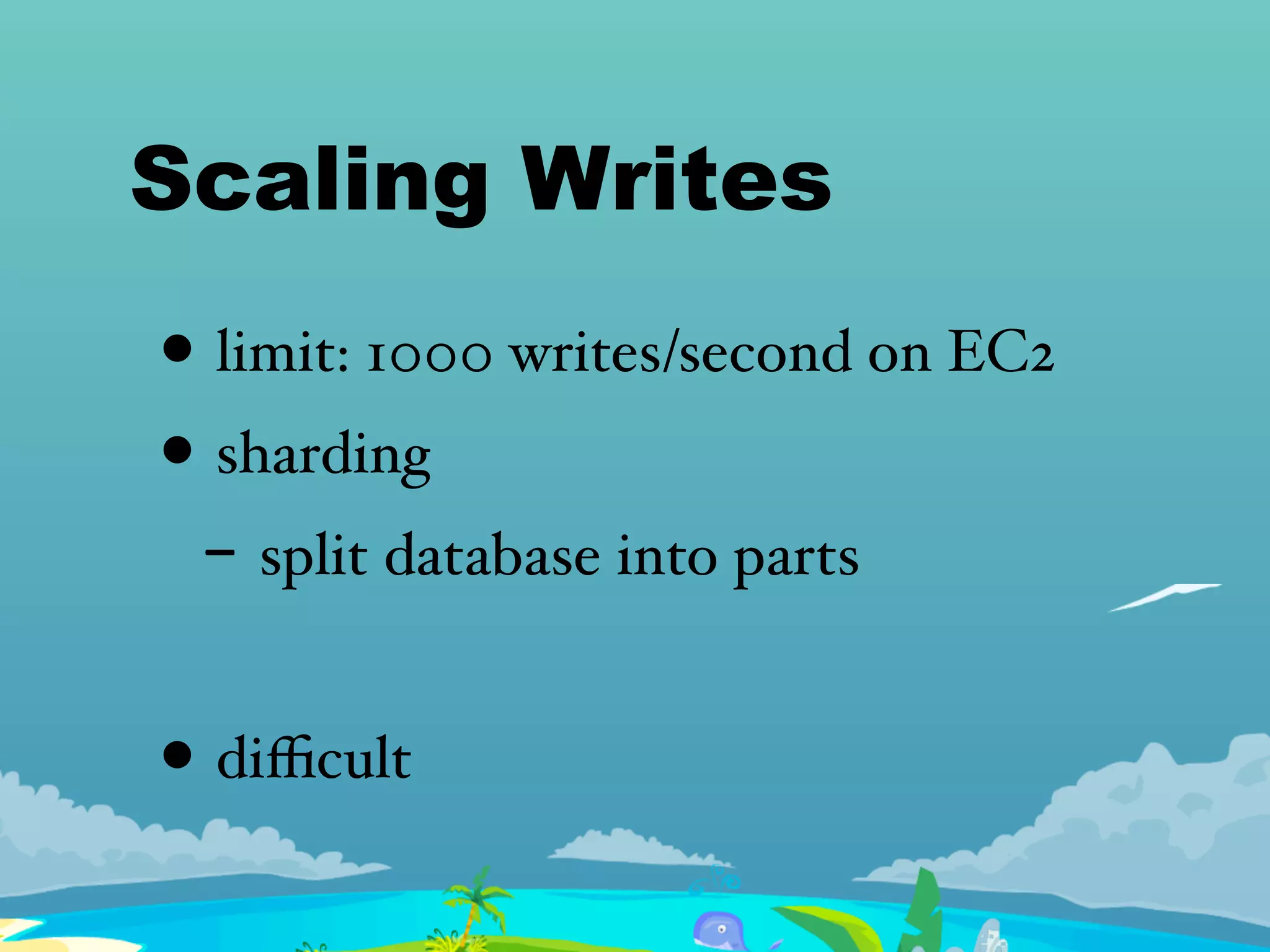 Scaling Writes
• limit: 1000 writes/second on EC2
• sharding
- split database into parts
• diﬃcult
 