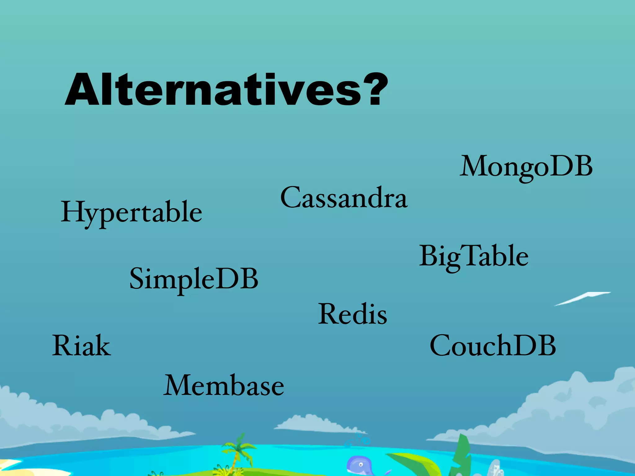 Alternatives?
Cassandra
CouchDB
MongoDB
Redis
Riak
Membase
BigTable
SimpleDB
Hypertable
 