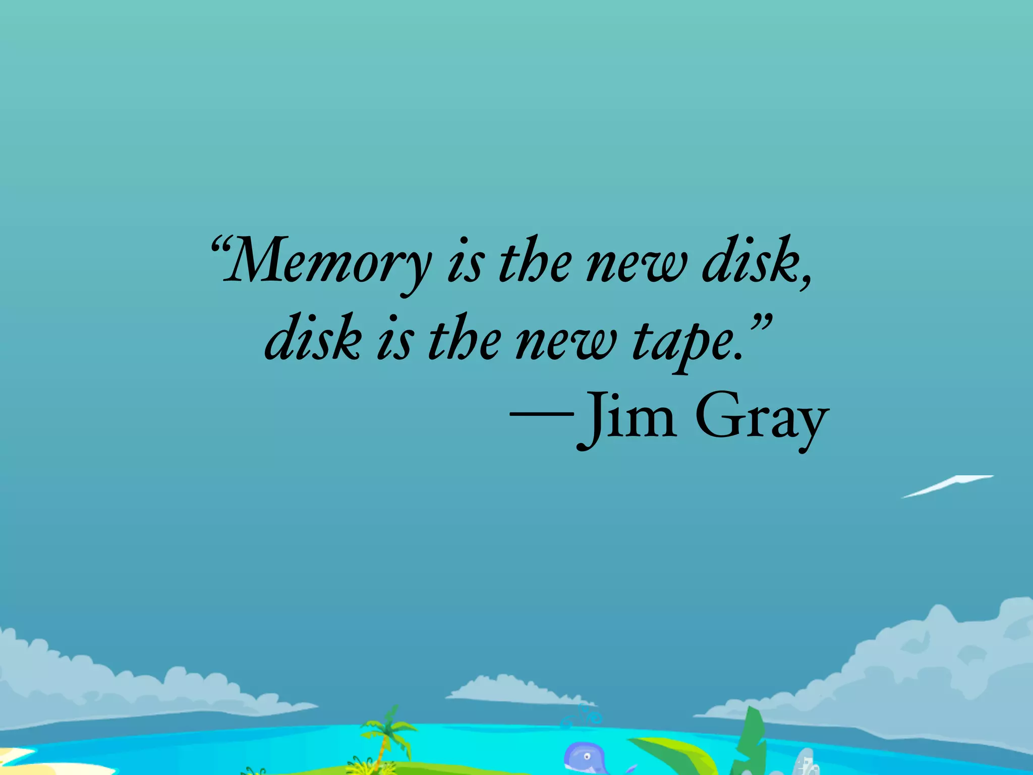 “Memory is the new disk,
disk is the new tape.”
— Jim Gray
 