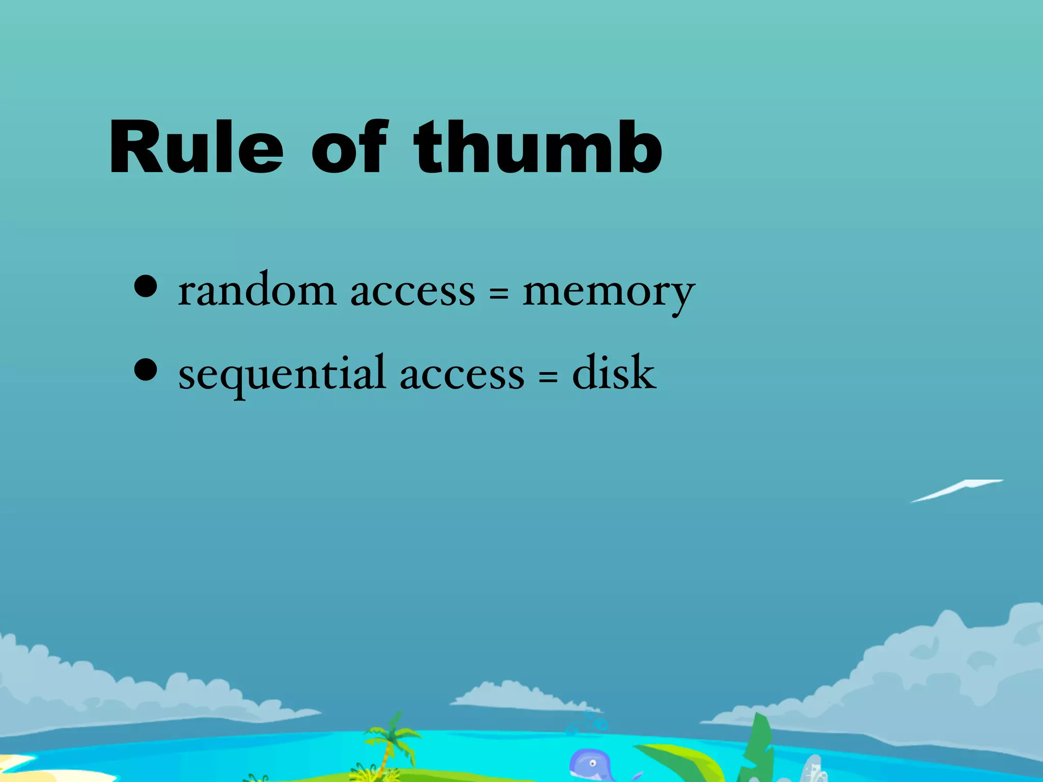 Rule of thumb
• random access = memory
• sequential access = disk
 