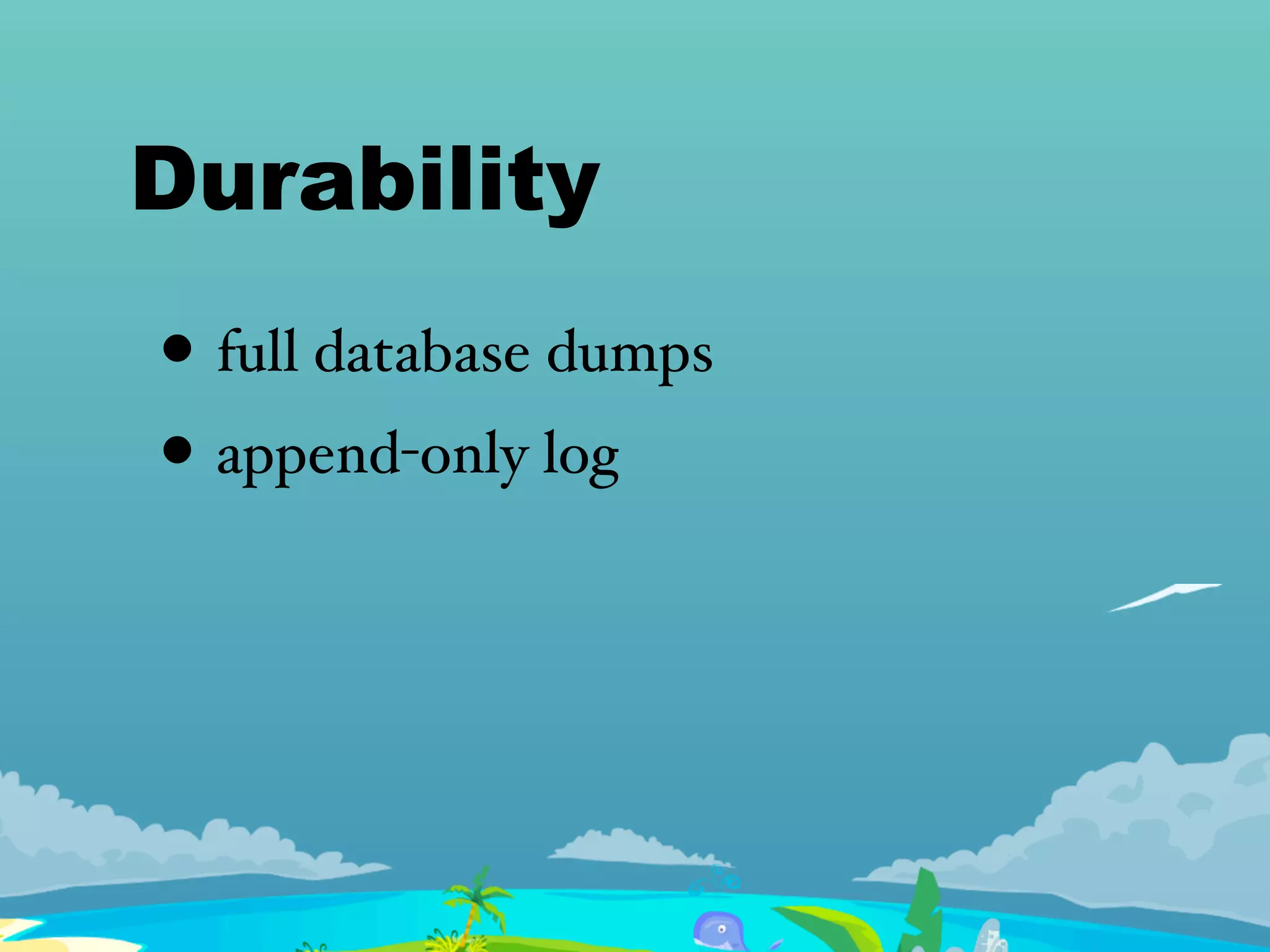 Durability
• full database dumps
• append-only log
 