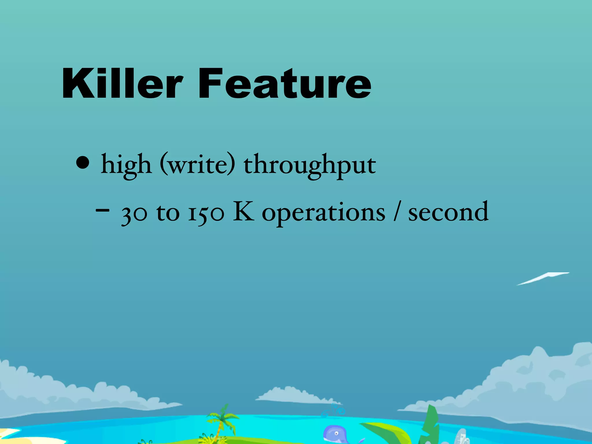 Killer Feature
• high (write) throughput
- 30 to 150 K operations / second
 