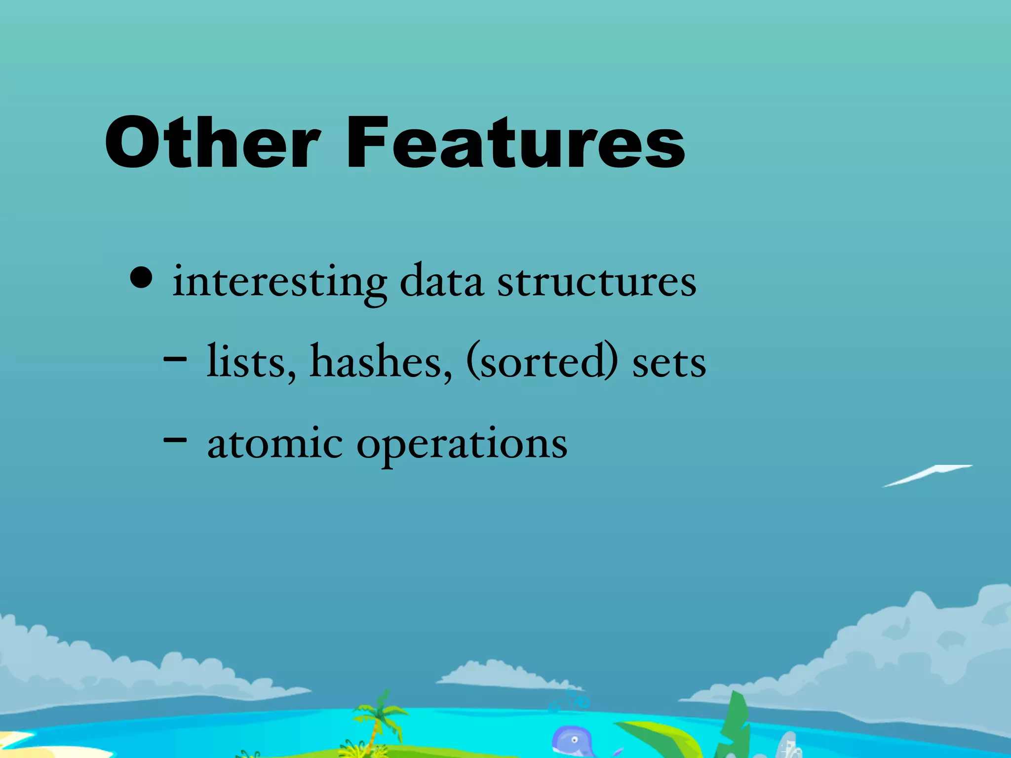 Other Features
• interesting data structures
- lists, hashes, (sorted) sets
- atomic operations
 