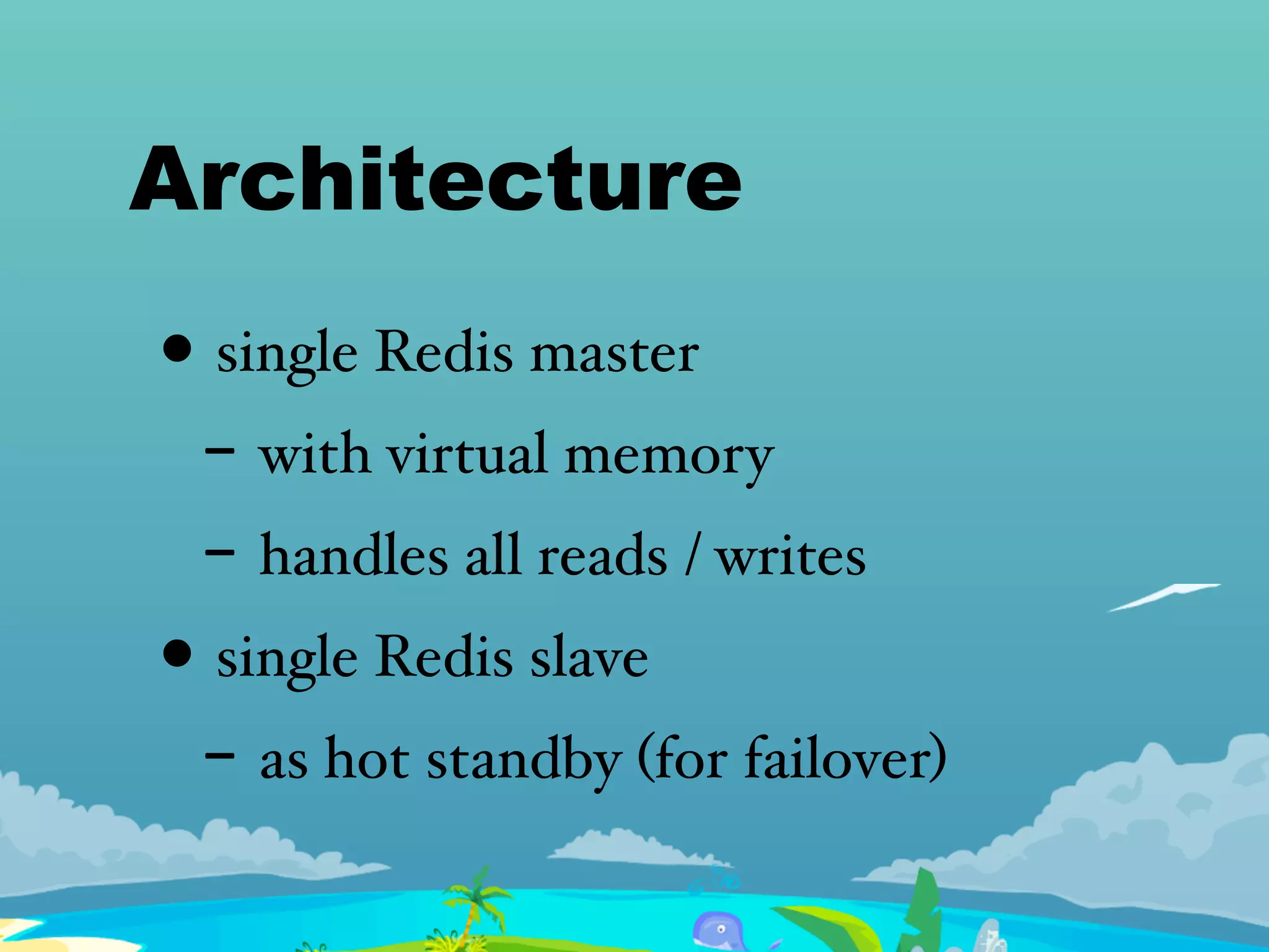 Architecture
• single Redis master
- with virtual memory
- handles all reads / writes
• single Redis slave
- as hot standby (for failover)
 