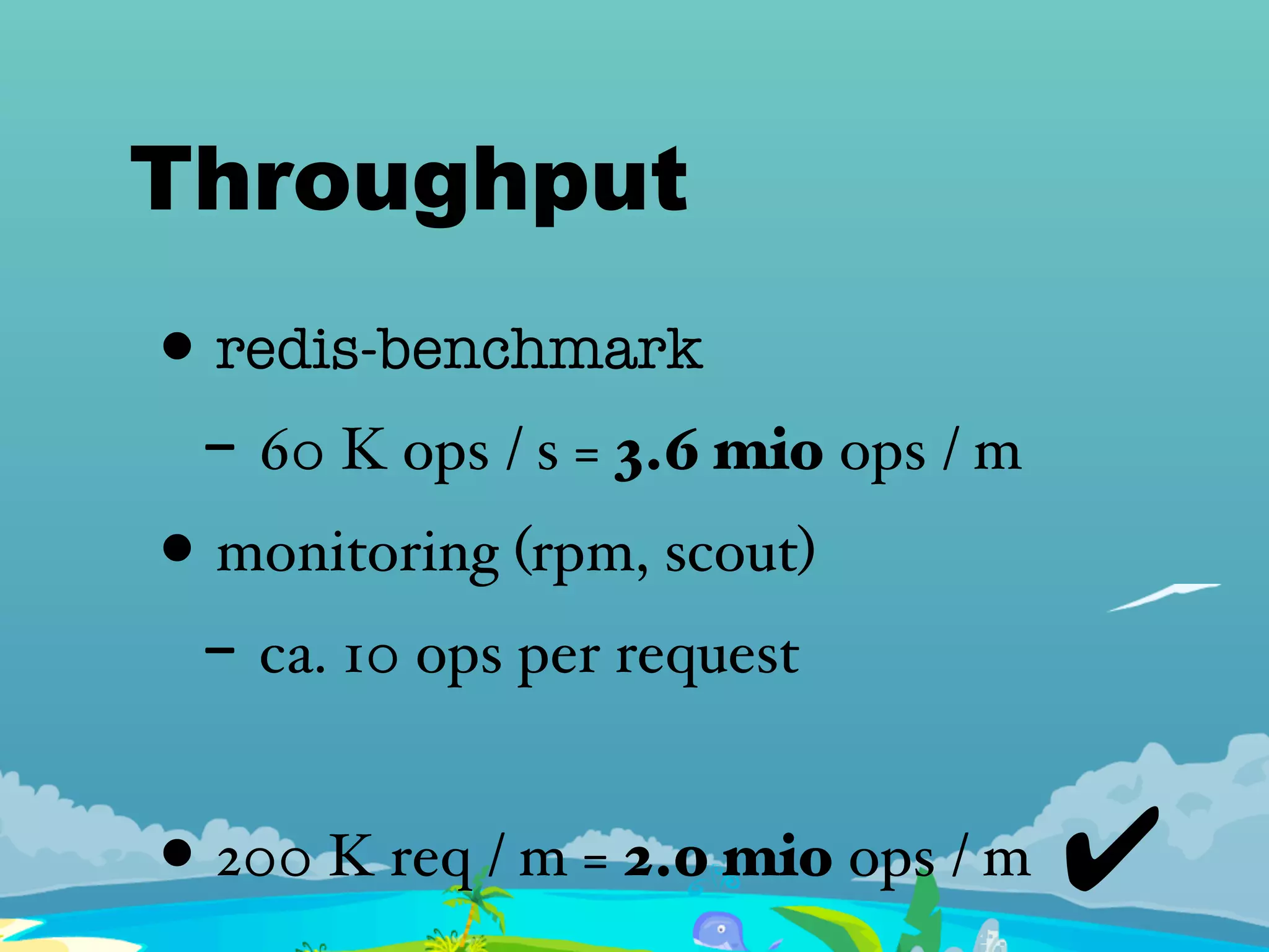 Throughput
• redis-benchmark
- 60 K ops / s = 3.6 mio ops / m
• monitoring (rpm, scout)
- ca. 10 ops per request
• 200 K req / m = 2.0 mio ops / m ✔
 