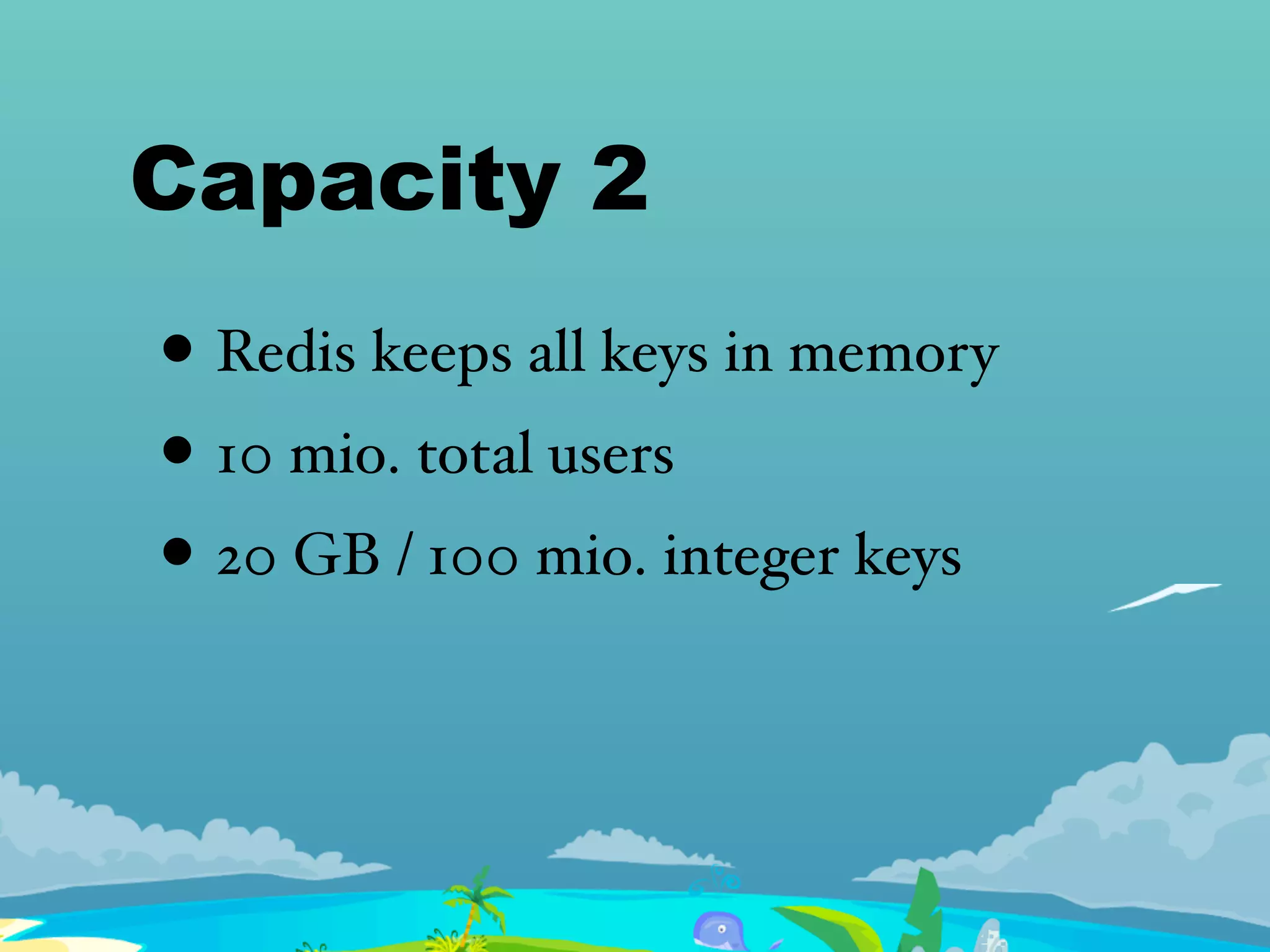Capacity 2
• Redis keeps all keys in memory
• 10 mio. total users
• 20 GB / 100 mio. integer keys
 