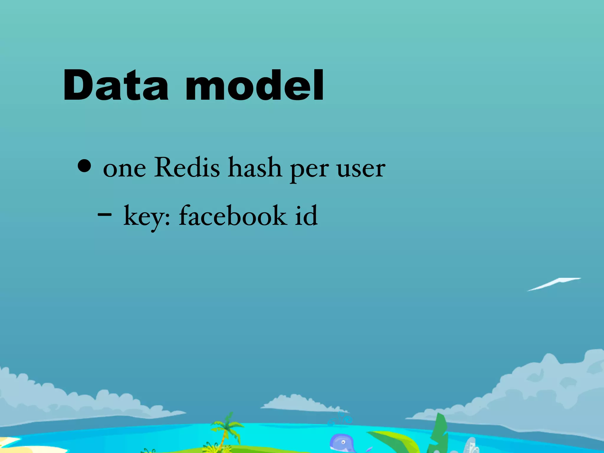Data model
• one Redis hash per user
- key: facebook id
 