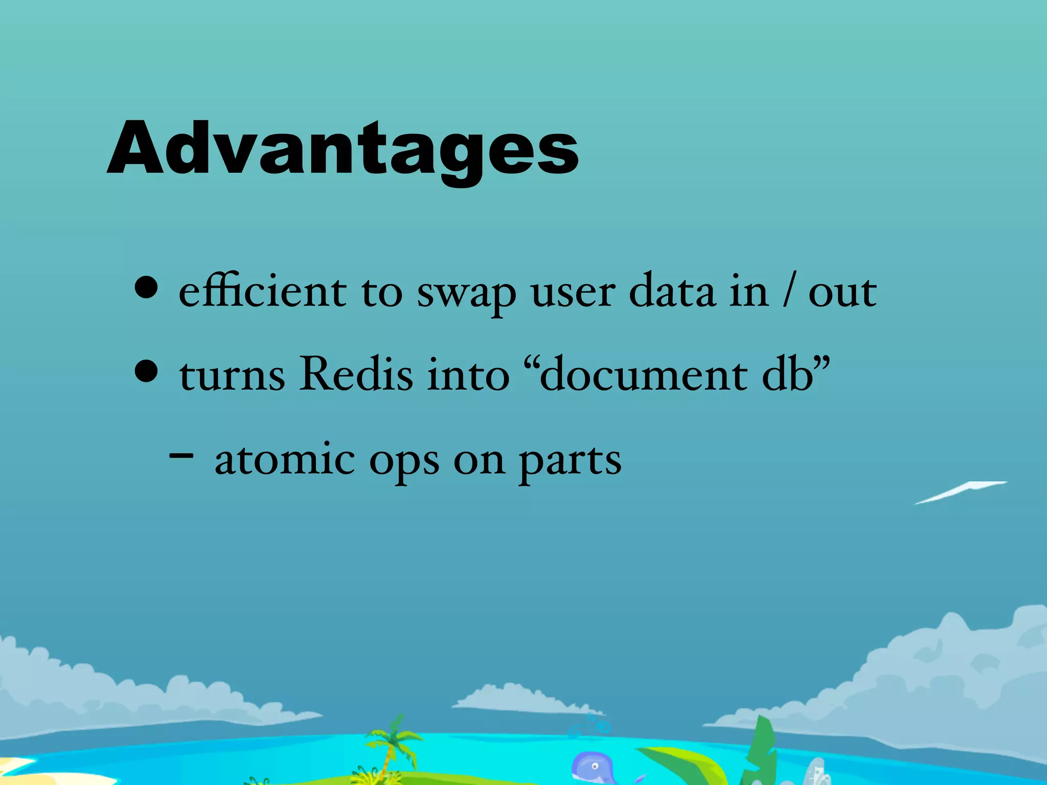 Advantages
• eﬃcient to swap user data in / out
• turns Redis into “document db”
- atomic ops on parts
 