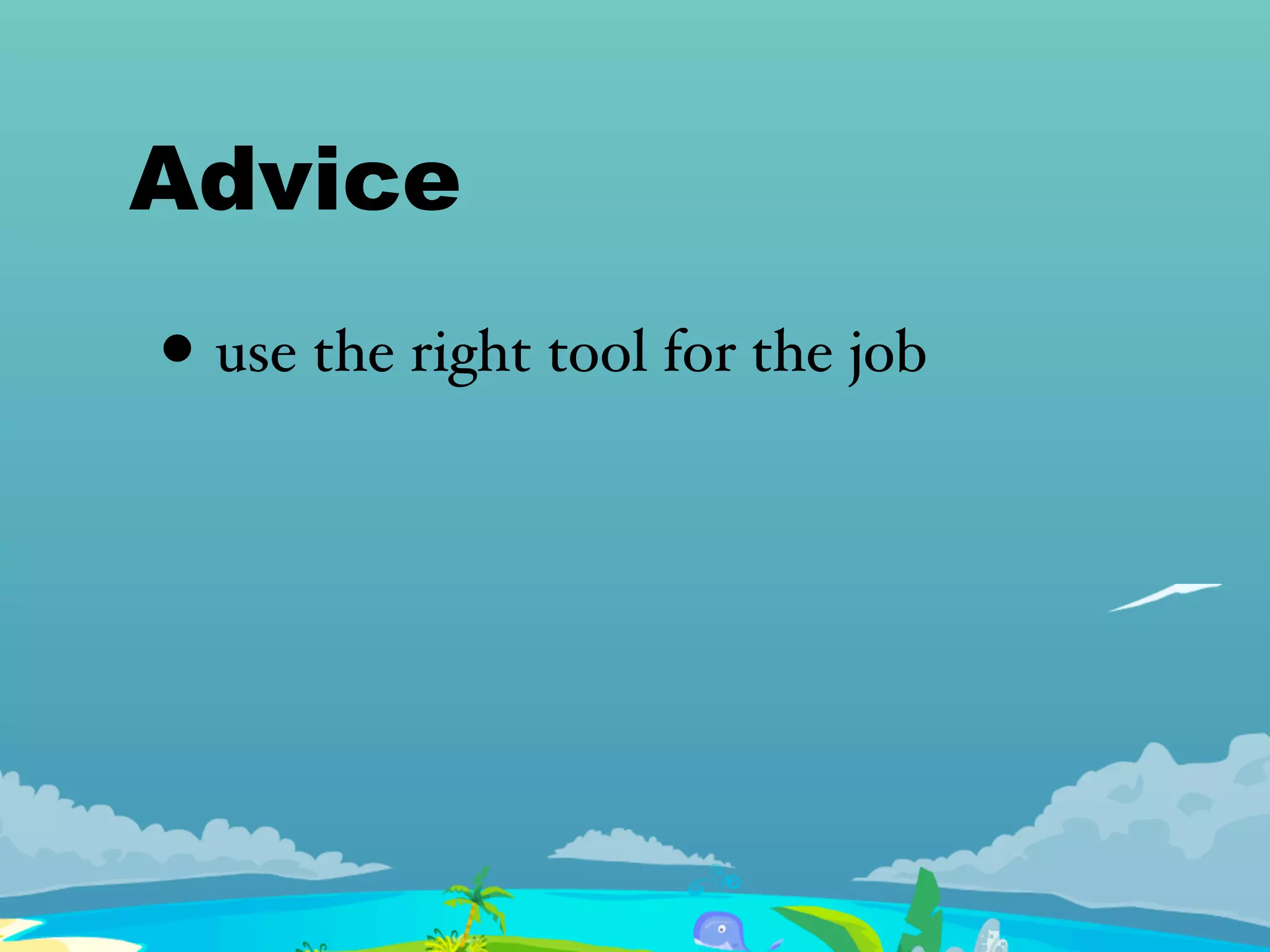 Advice
• use the right tool for the job
 