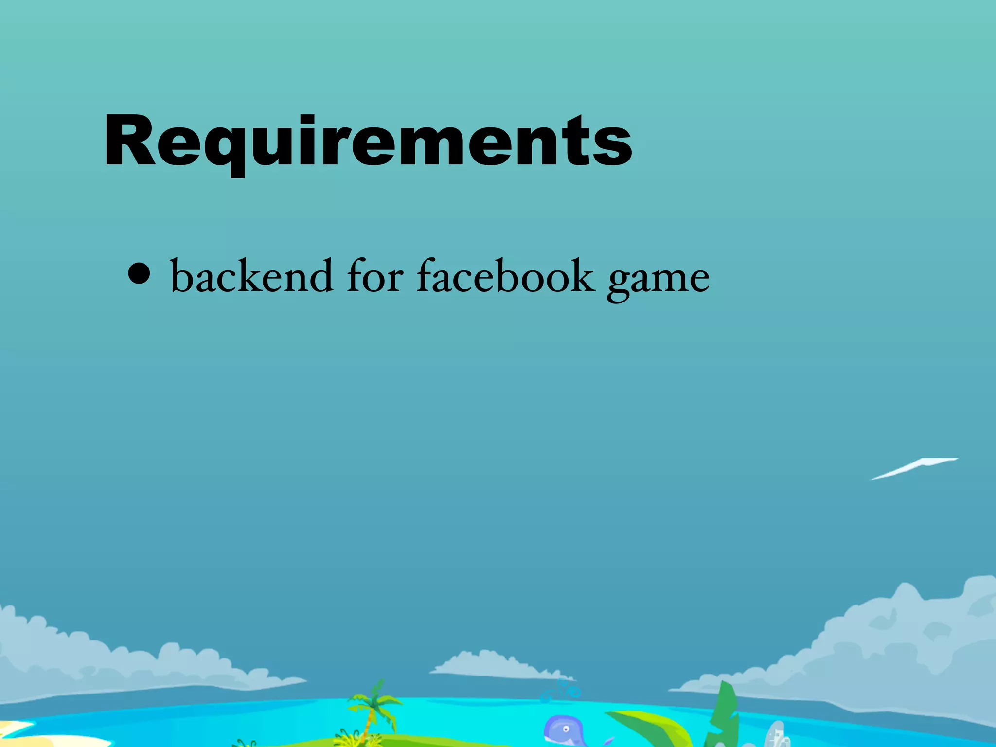 Requirements
• backend for facebook game
 