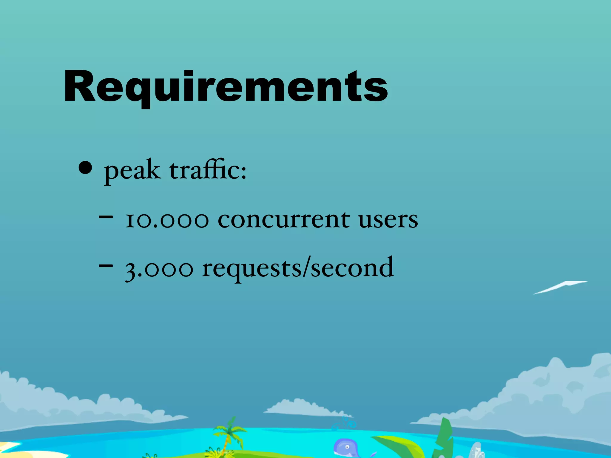 Requirements
• peak traﬃc:
- 10.000 concurrent users
- 3.000 requests/second
 