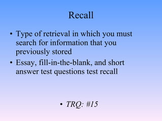 Recall <ul><li>Type of retrieval in which you must search for information that you previously stored </li></ul><ul><li>Ess...