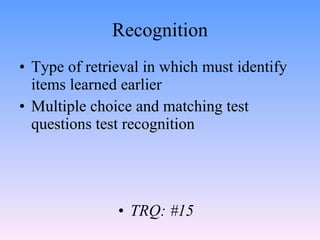 Recognition <ul><li>Type of retrieval in which must identify items learned earlier </li></ul><ul><li>Multiple choice and m...