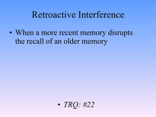 Retroactive Interference <ul><li>When a more recent memory disrupts the recall of an older memory </li></ul><ul><ul><li>TR...
