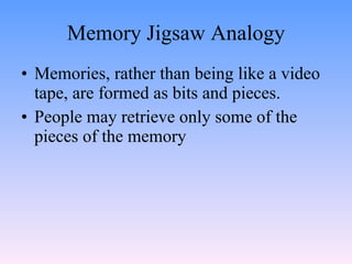 Memory Jigsaw Analogy <ul><li>Memories, rather than being like a video tape, are formed as bits and pieces. </li></ul><ul>...