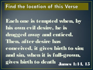 Each one is tempted when, by
his own evil desire, he is
dragged away and enticed.
Then, afterdesire has
conceived, it gives birth to sin;
and sin, when it is full-grown,
gives birth to death James 1:14, 15