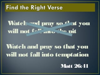 Matt 26:41
Watch and pray so that you
will not fall into the pit
Watch and pray so that you
will not fall into temptation