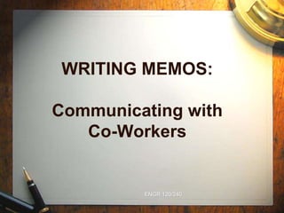 ENGR 120/240
WRITING MEMOS:
Communicating with
Co-Workers
 