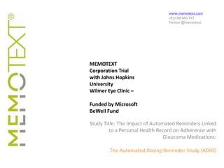 www.memotext.com 1877-MEMO.TXT Twitter @memotext MEMOTEXT Corporation Trial with Johns Hopkins University Wilmer Eye Clinic –  Funded by Microsoft BeWell Fund Study Title: The Impact of Automated Reminders Linked to a Personal Health Record on Adherence with Glaucoma Medications: The Automated Dosing Reminder Study (ADRS) 
