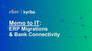 Memo to IT:
ERP Migrations
& Bank Connectivity
 