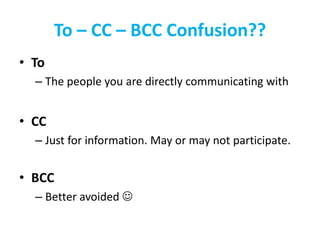 To – CC – BCC Confusion??
• To
– The people you are directly communicating with
• CC
– Just for information. May or may not participate.
• BCC
– Better avoided 
 