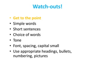 • Get to the point
• Simple words
• Short sentences
• Choice of words
• Tone
• Font, spacing, capital small
• Use appropriate headings, bullets,
numbering, pictures
Watch-outs!
 