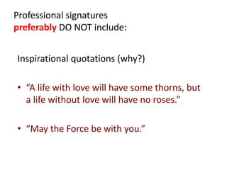 Professional signatures
preferably DO NOT include:
Inspirational quotations (why?)
• “A life with love will have some thorns, but
a life without love will have no roses.”
• “May the Force be with you.”
 