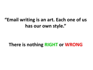 “Email writing is an art. Each one of us
has our own style.”
There is nothing RIGHT or WRONG
 