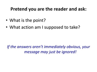 Pretend you are the reader and ask:
• What is the point?
• What action am I supposed to take?
If the answers aren’t immediately obvious, your
message may just be ignored!
 