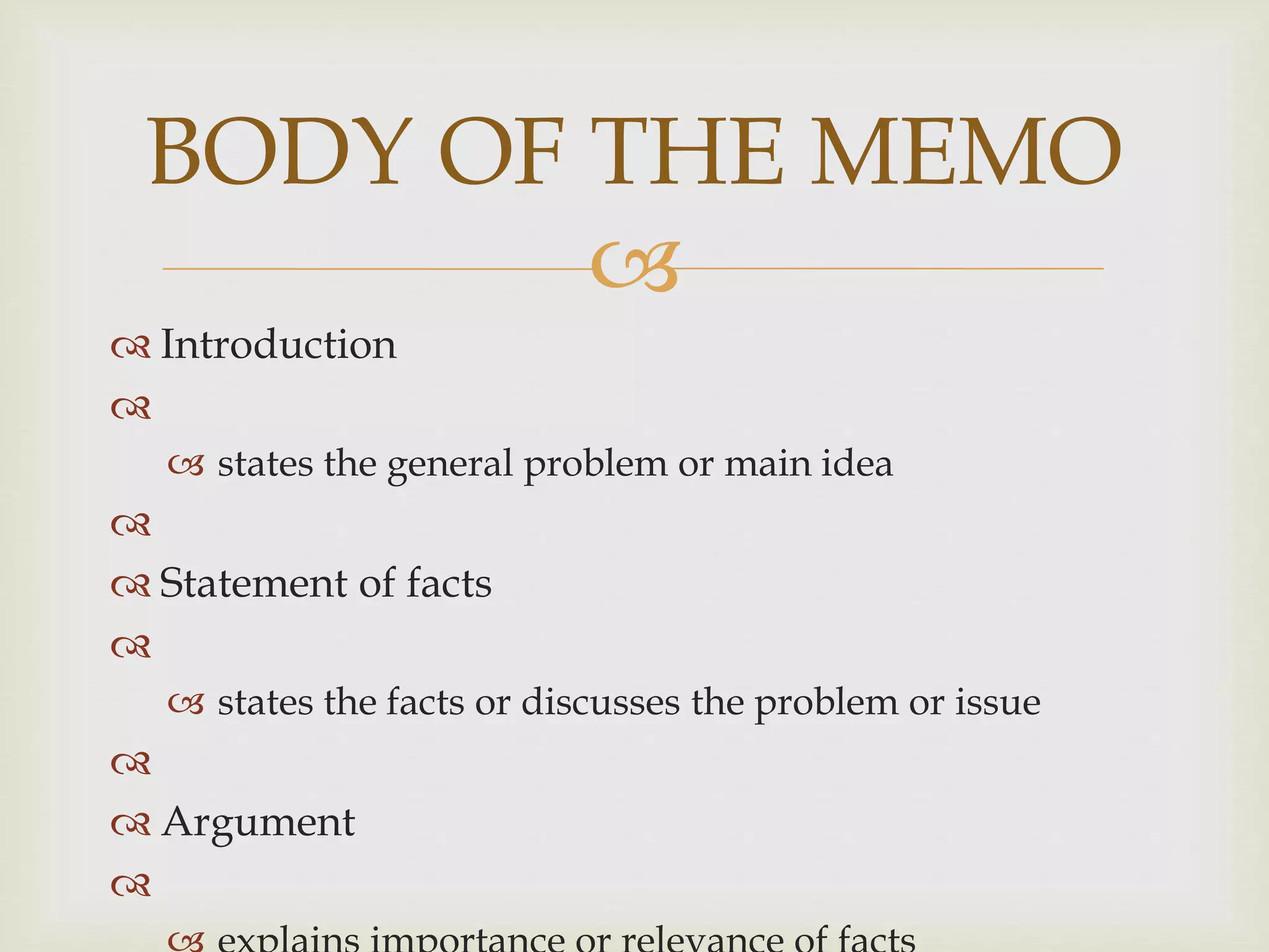 
 Introduction

 states the general problem or main idea

 Statement of facts

 states the facts or discusses the problem or issue

 Argument

BODY OF THE MEMO
 