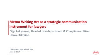 Memo Writing Art as a strategic communication
instrument for lawyers
Olga Lukyanova, Head of Law department & Compliance officer
Henkel Ukraine
EBA-Asters Legal School, Kyiv
June 6, 2017
 
