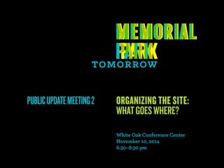 PUBLIC UPDATE MEETING 2 OGANIZING THE SITE: 
WHAT GOES WHEE? 
White Oak Conference Center 
November 10, 2014 
6:30–8:30 pm 
 