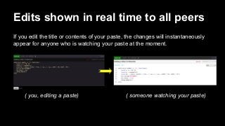 Edits shown in real time to all peers
If you edit the title or contents of your paste, the changes will instantaneously
appear for anyone who is watching your paste at the moment.

( you, editing a paste)

( someone watching your paste)

 