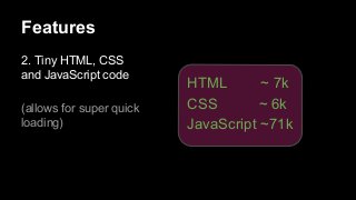 Features
2. Tiny HTML, CSS
and JavaScript code
(allows for super quick
loading)

HTML
~ 7k
CSS
~ 6k
JavaScript ~71k

 