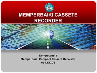 MEMPERBAIKI CASSETE
    RECORDER




            Kompetensi :
Memperbaiki Compact Cassete Recorder
             064.KK.06
 